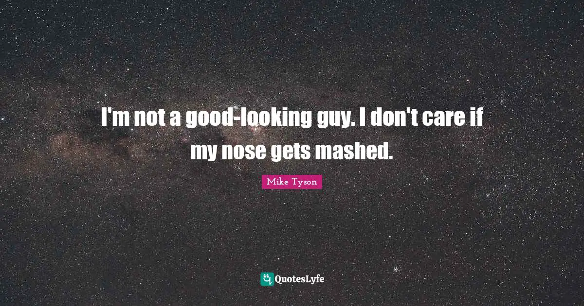 I'm not a good-looking guy. I don't care if my nose gets mashed.