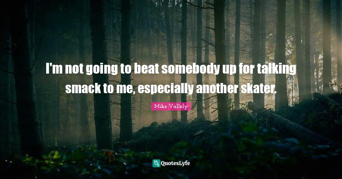 I'm not going to beat somebody up for talking smack to me, especially another skater.