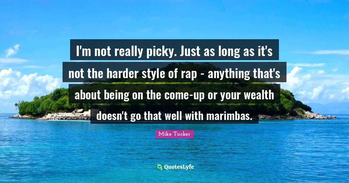 I'm not really picky. Just as long as it's not the harder style of rap - anything that's about being on the come-up or your wealth doesn't go that well with marimbas.