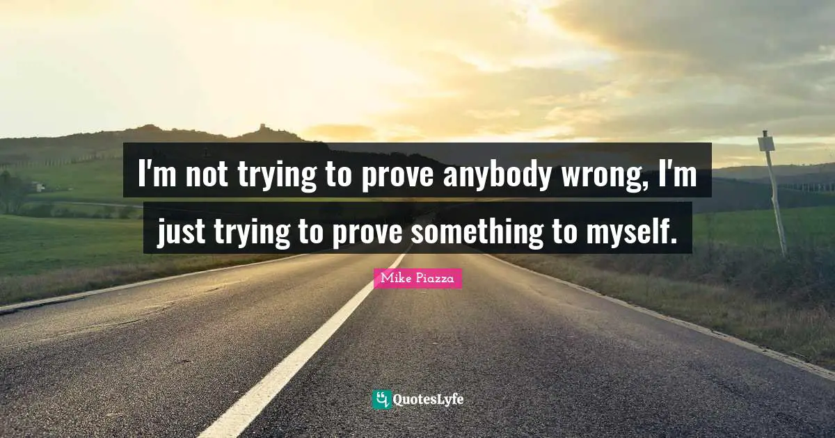 I'm not trying to prove anybody wrong, I'm just trying to prove something to myself.