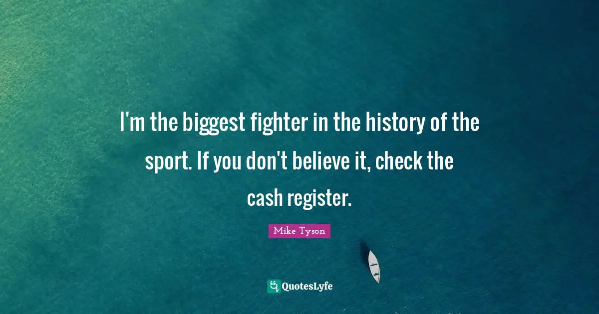 I'm the biggest fighter in the history of the sport. If you don't believe it, check the cash register.