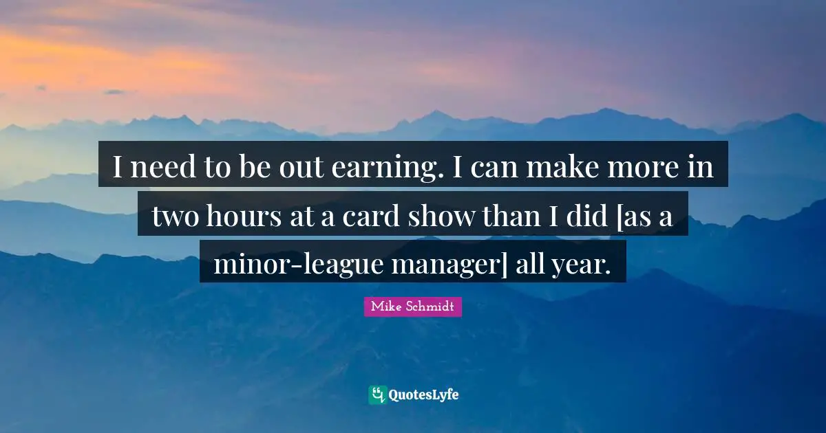 I need to be out earning. I can make more in two hours at a card show than I did [as a minor-league manager] all year.