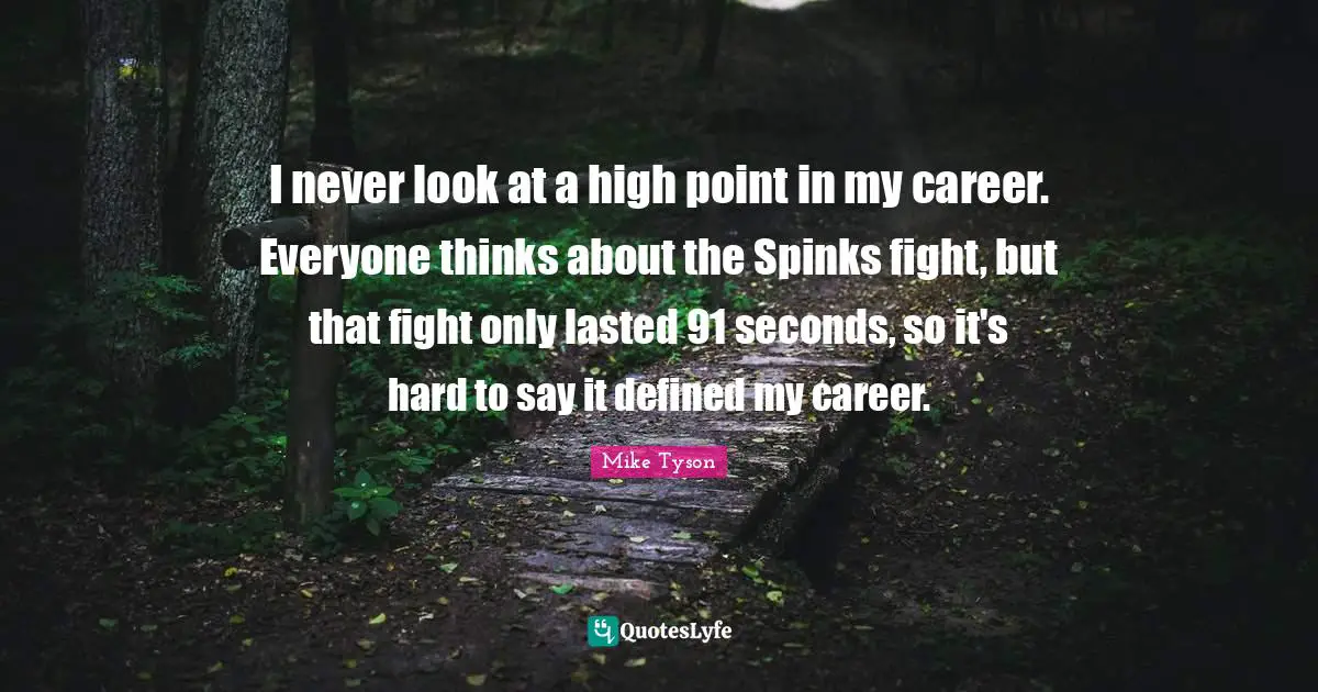 I never look at a high point in my career. Everyone thinks about the Spinks fight, but that fight only lasted 91 seconds, so it's hard to say it defined my career.