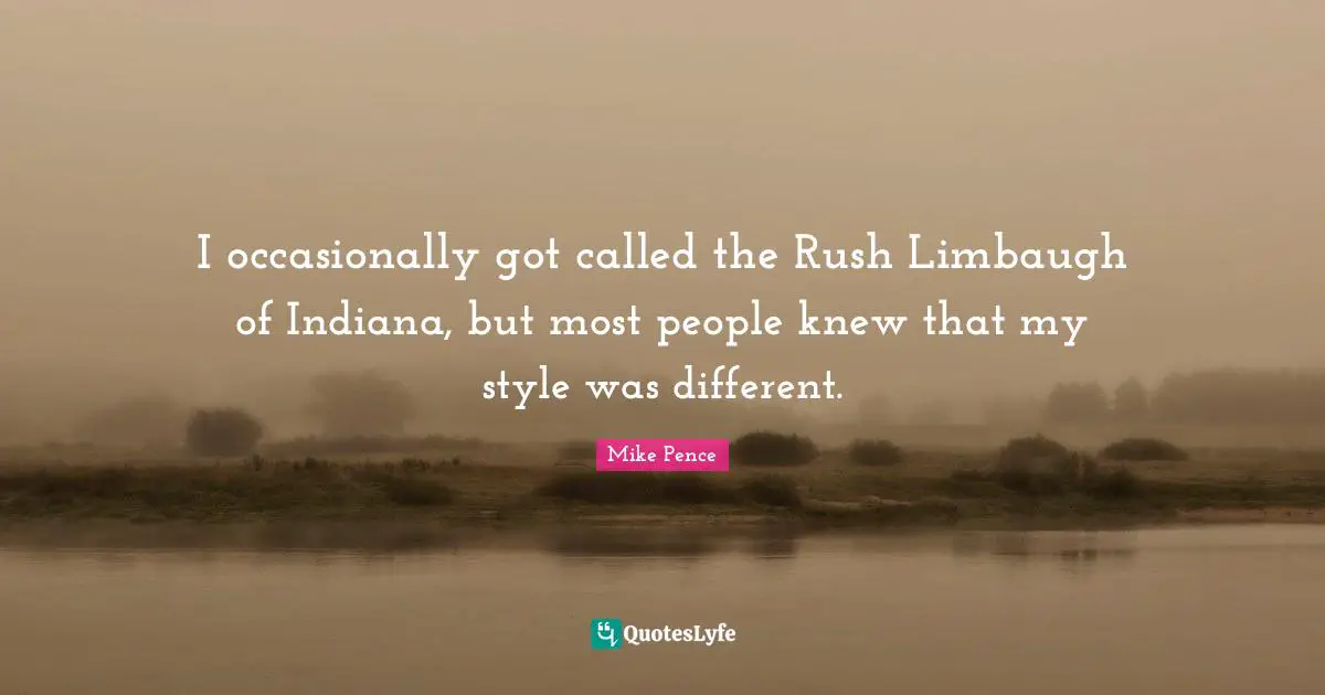 Mike Pence Quotes: "I occasionally got called the Rush Limbaugh of Indiana, but most people knew that my style was different."