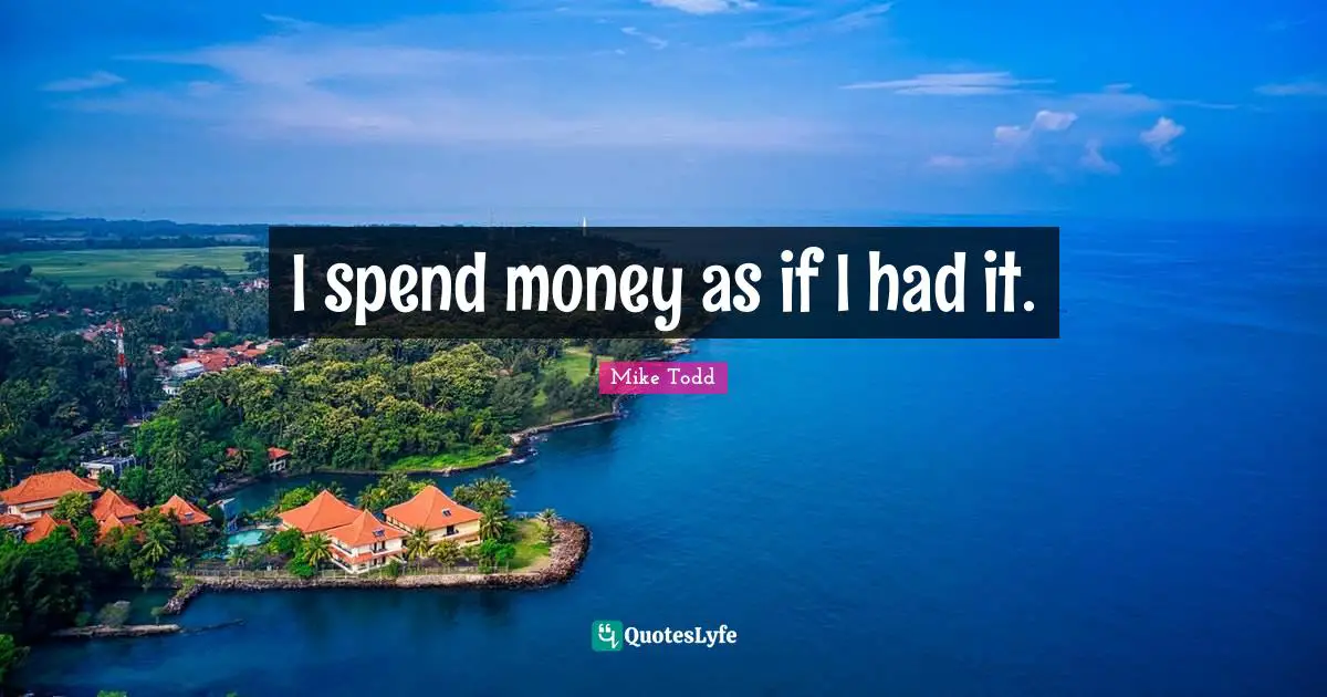 Mike Todd Quotes: "I spend money as if I had it."