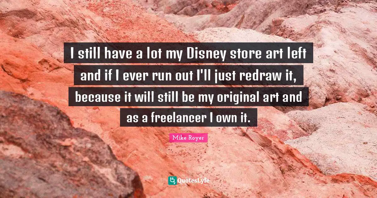 I still have a lot my Disney store art left and if I ever run out I'll just redraw it, because it will still be my original art and as a freelancer I own it.