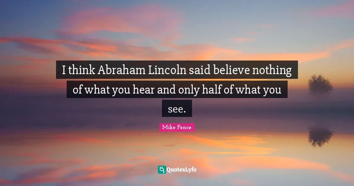 I think Abraham Lincoln said believe nothing of what you hear and only half of what you see.