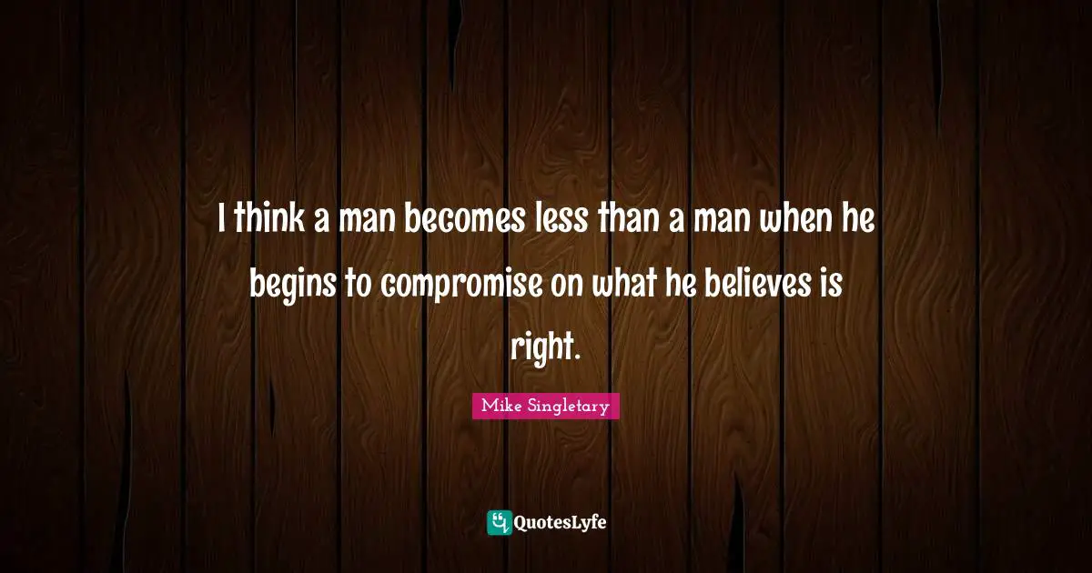 I think a man becomes less than a man when he begins to compromise on what he believes is right.