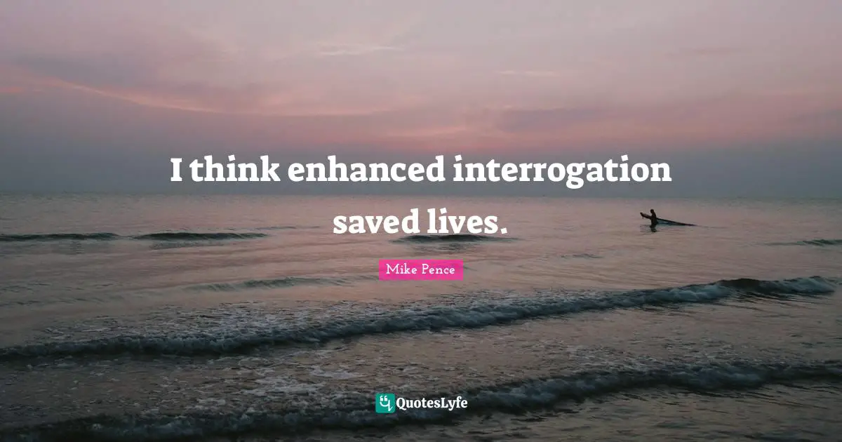 Mike Pence Quotes: "I think enhanced interrogation saved lives."