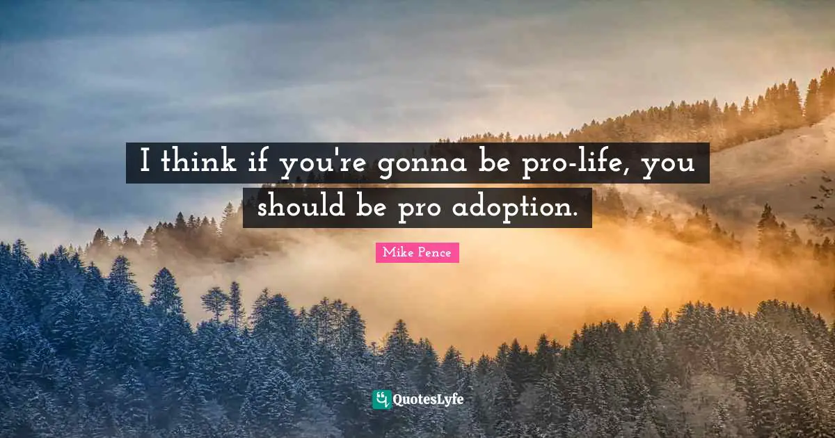 Mike Pence Quotes: "I think if you're gonna be pro-life, you should be pro adoption."