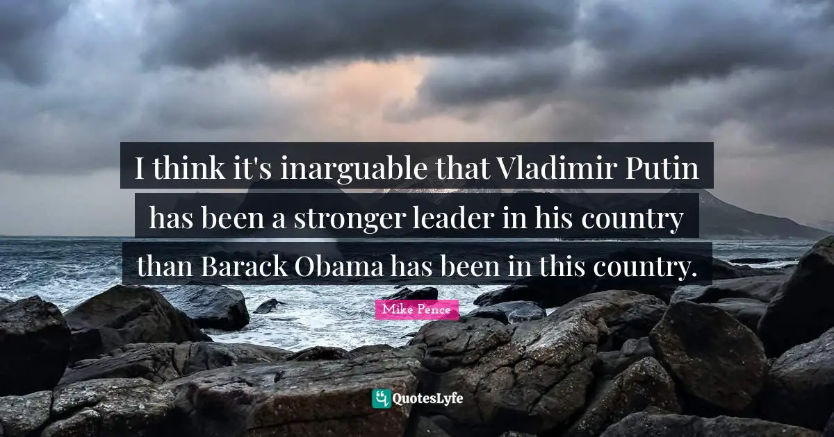 Mike Pence Quotes: "I think it's inarguable that Vladimir Putin has been a stronger leader in his country than Barack Obama has been in this country."