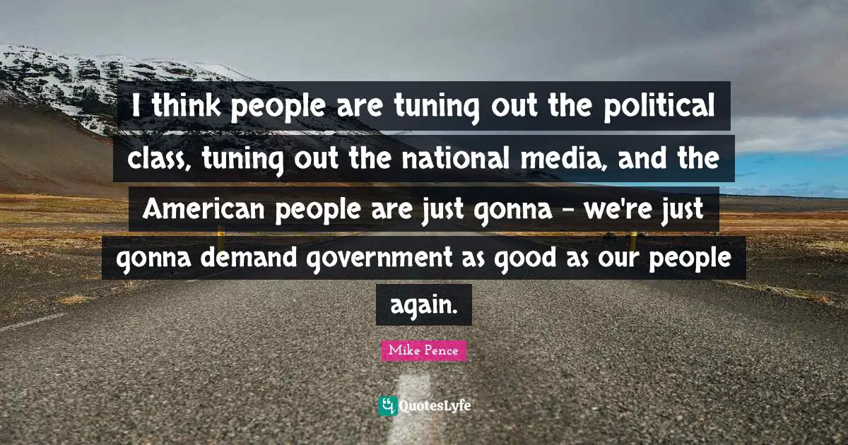 I think people are tuning out the political class, tuning out the national media, and the American people are just gonna - we're just gonna demand government as good as our people again.