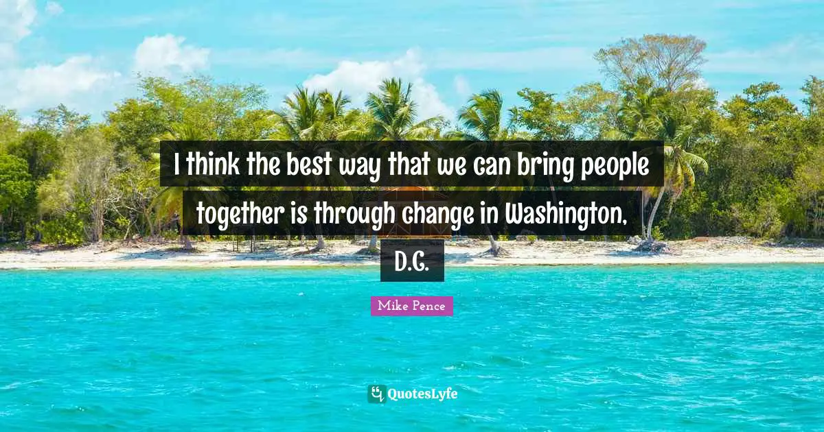 I think the best way that we can bring people together is through change in Washington, D.C.