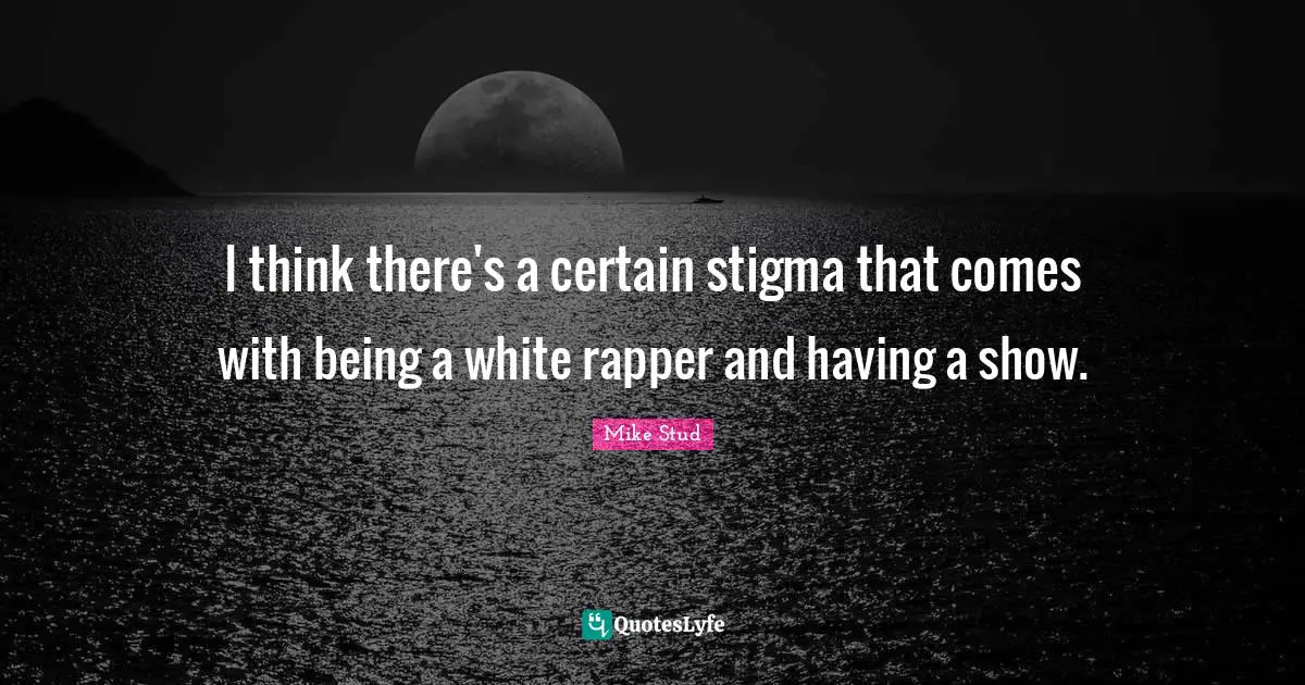 I think there's a certain stigma that comes with being a white rapper and having a show.