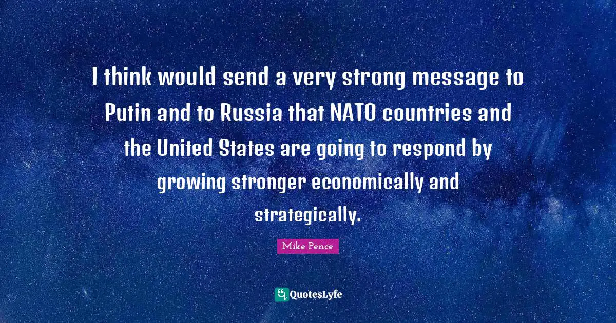 Mike Pence Quotes: "I think would send a very strong message to Putin and to Russia that NATO countries and the United States are going to respond by growing stronger economically and strategically."
