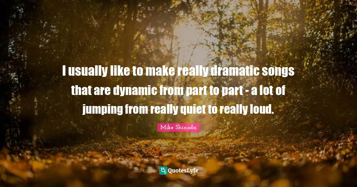 Dramatic Quotes: "I usually like to make really dramatic songs that are dynamic from part to part - a lot of jumping from really quiet to really loud."