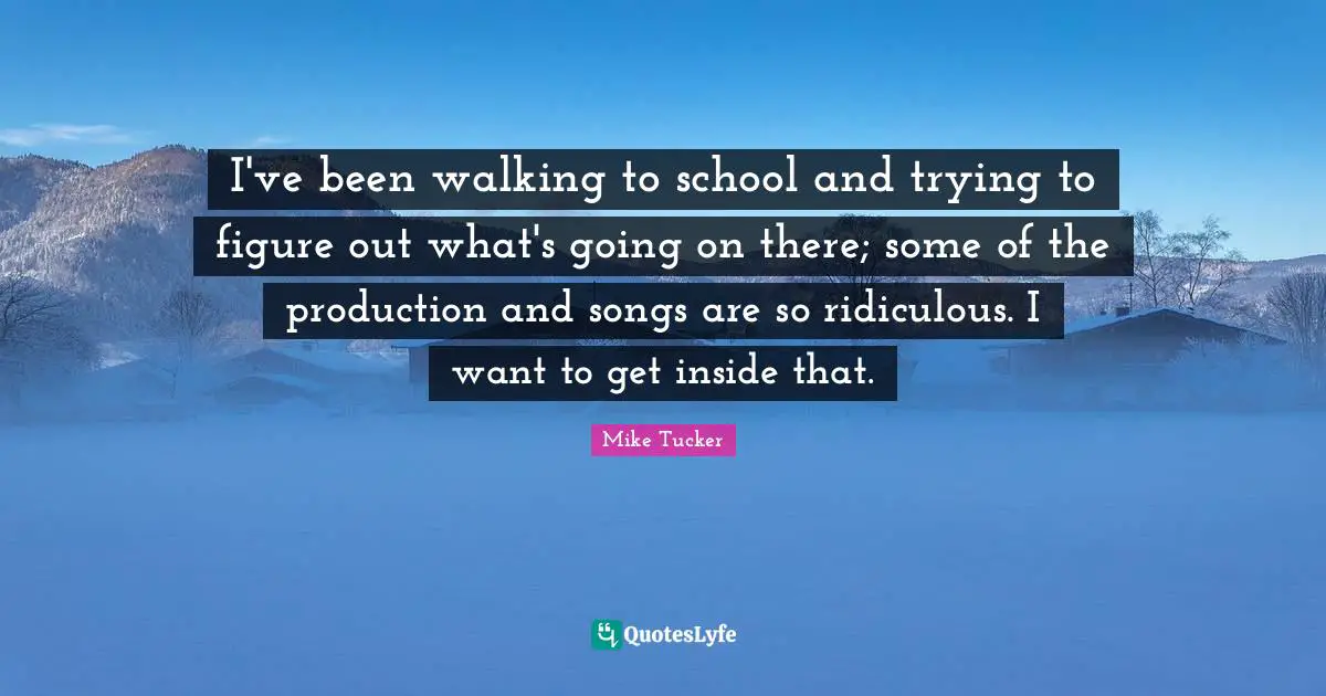 I've been walking to school and trying to figure out what's going on there; some of the production and songs are so ridiculous. I want to get inside that.