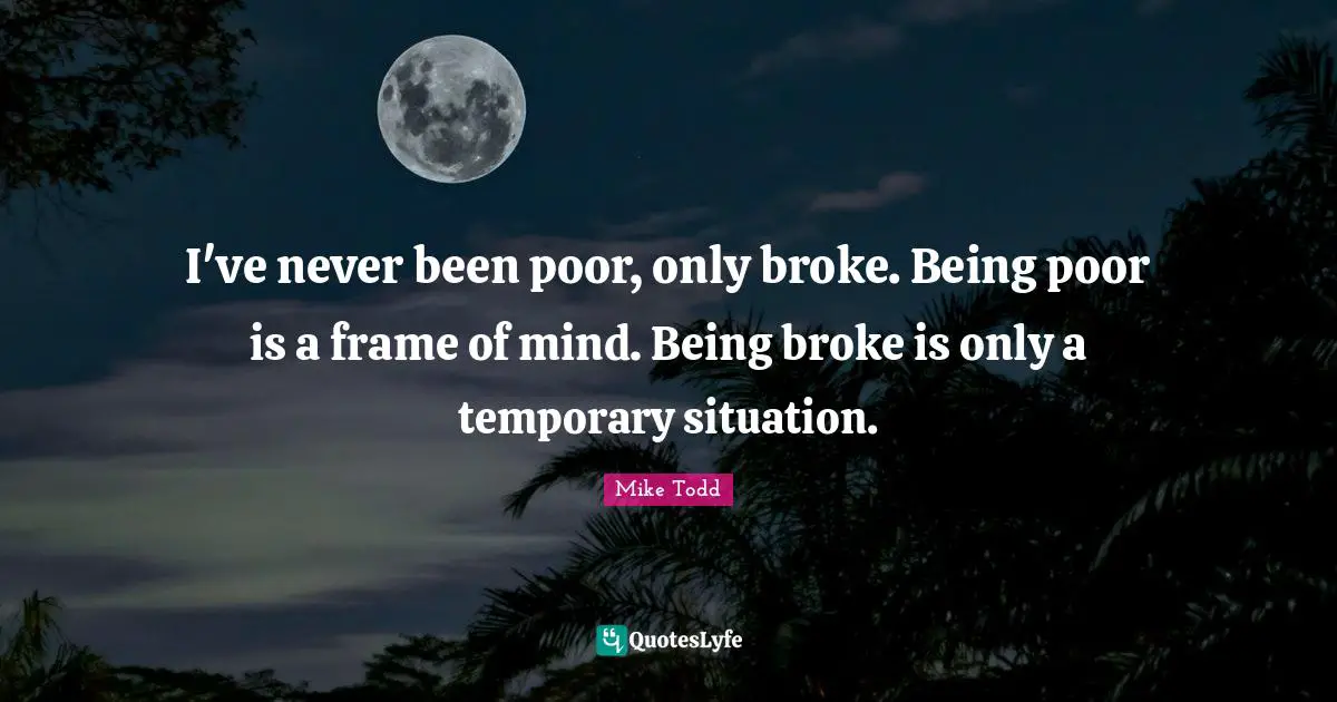 Broke Quotes: "I've never been poor, only broke. Being poor is a frame of mind. Being broke is only a temporary situation."