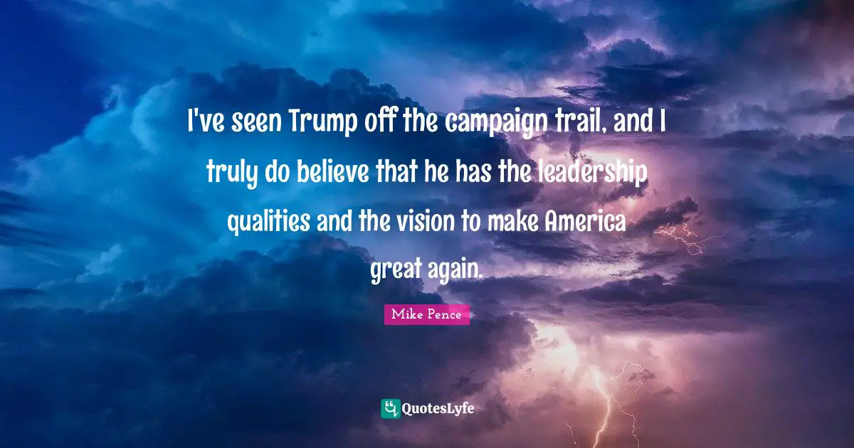 I've seen Trump off the campaign trail, and I truly do believe that he has the leadership qualities and the vision to make America great again.