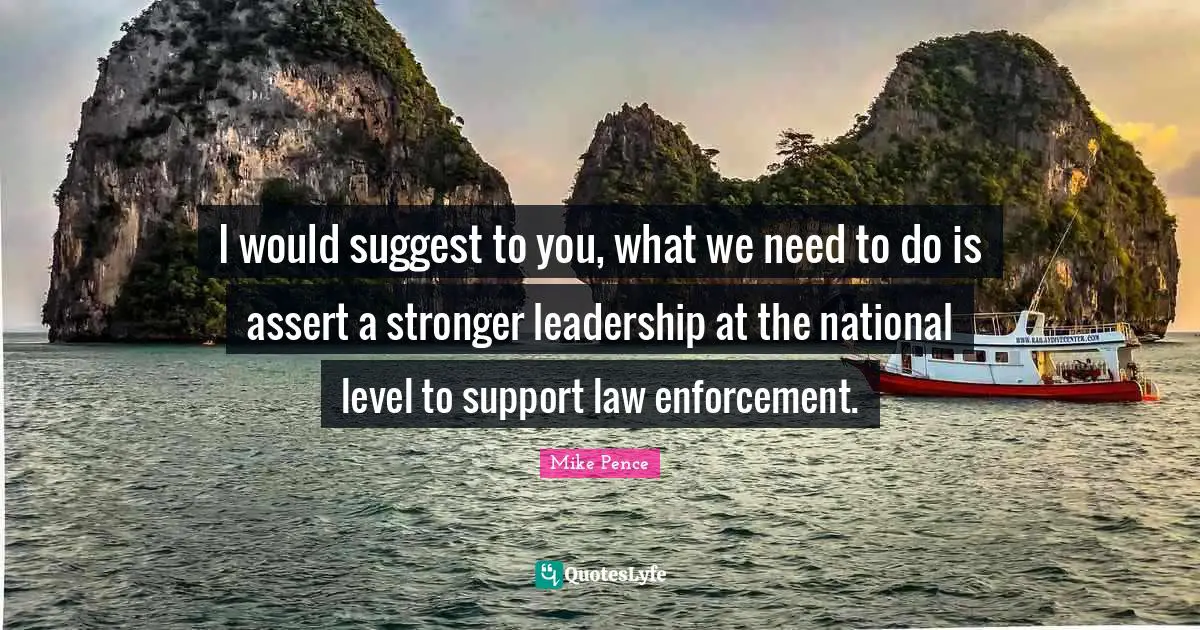 I would suggest to you, what we need to do is assert a stronger leadership at the national level to support law enforcement.