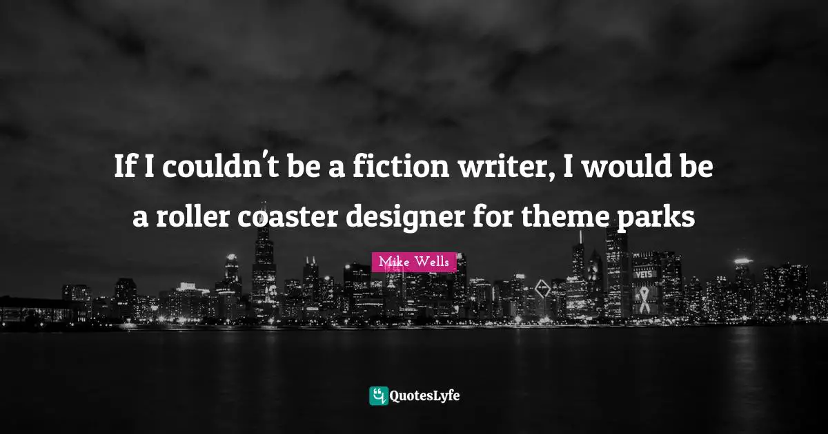 If I couldn't be a fiction writer, I would be a roller coaster designer for theme parks