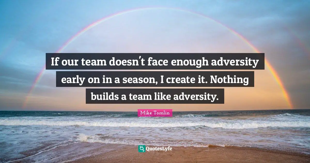 Mike Tomlin Quotes: "If our team doesn't face enough adversity early on in a season, I create it. Nothing builds a team like adversity."