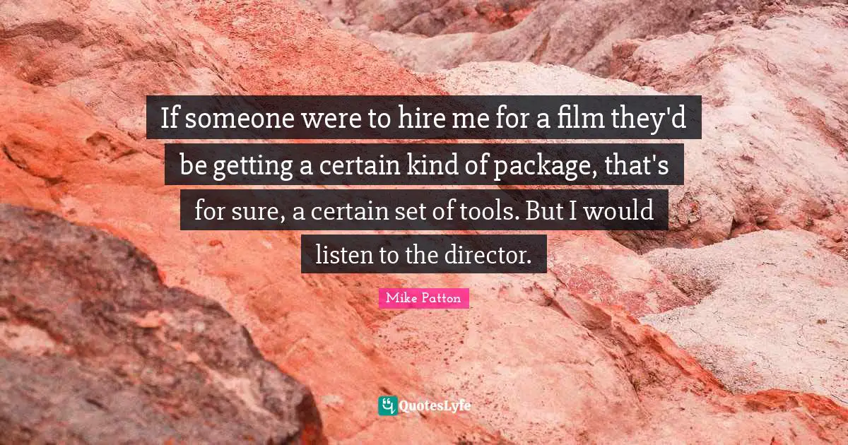 If someone were to hire me for a film they'd be getting a certain kind of package, that's for sure, a certain set of tools. But I would listen to the director.