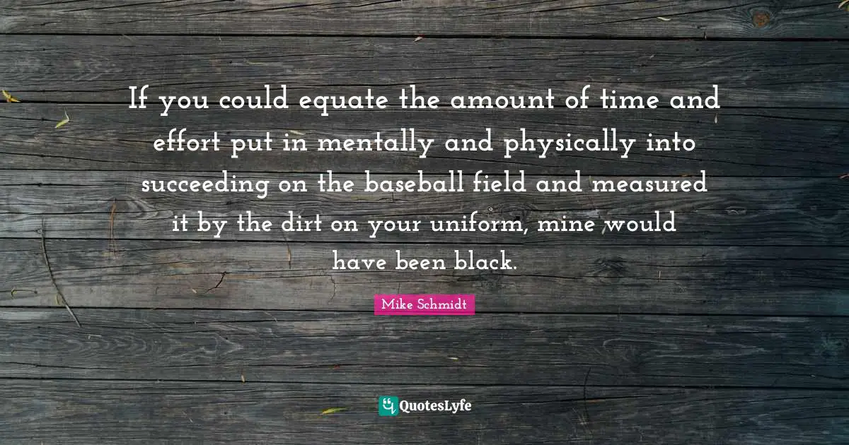 Dirt Quotes: "If you could equate the amount of time and effort put in mentally and physically into succeeding on the baseball field and measured it by the dirt on your uniform, mine would have been black."