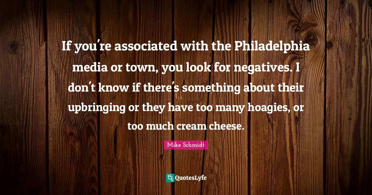 Philadelphia Quotes: "If you're associated with the Philadelphia media or town, you look for negatives. I don't know if there's something about their upbringing or they have too many hoagies, or too much cream cheese."