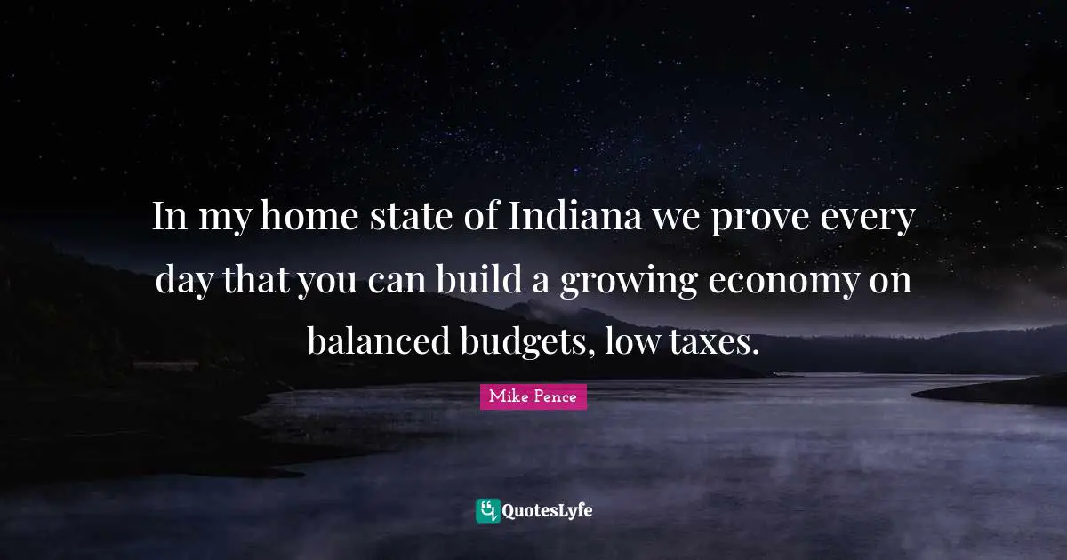 Mike Pence Quotes: "In my home state of Indiana we prove every day that you can build a growing economy on balanced budgets, low taxes."