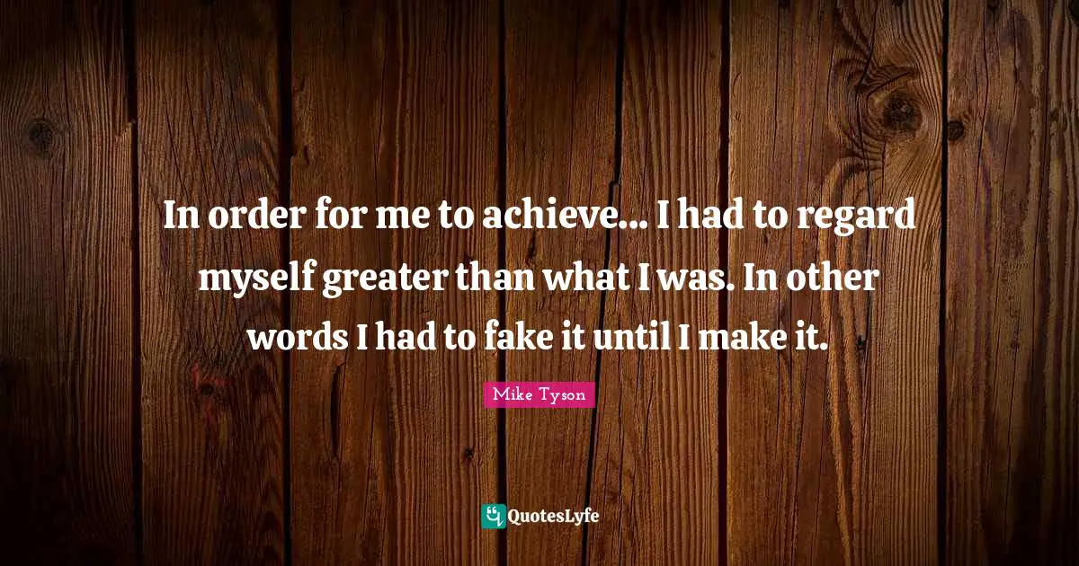 In order for me to achieve... I had to regard myself greater than what I was. In other words I had to fake it until I make it.