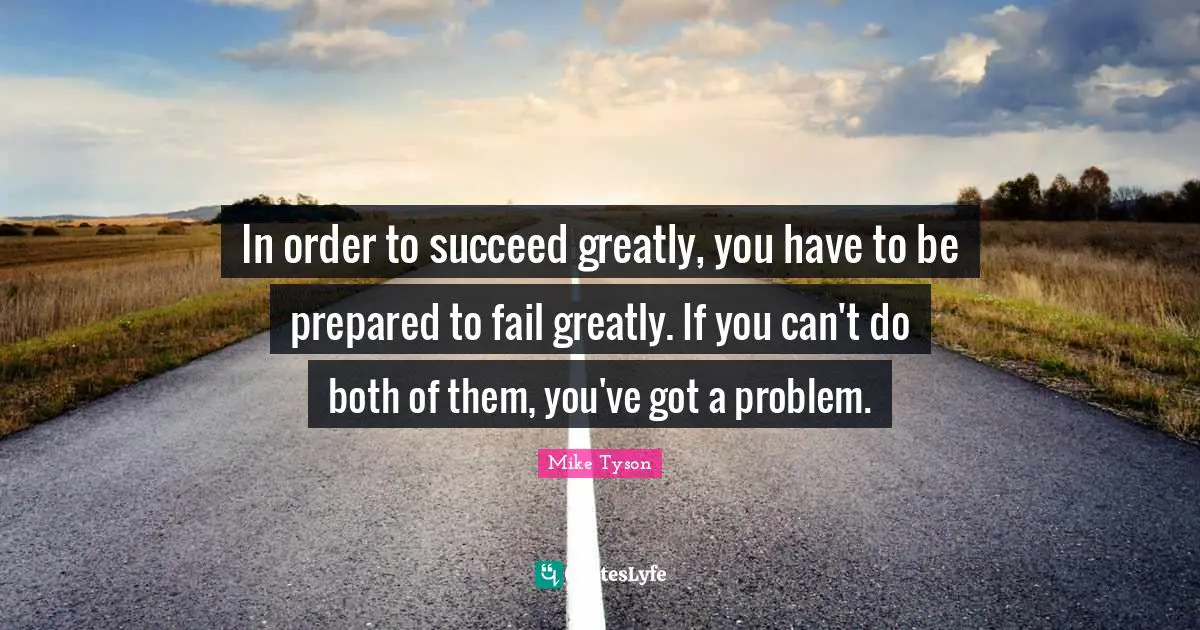 In order to succeed greatly, you have to be prepared to fail greatly. If you can't do both of them, you've got a problem.