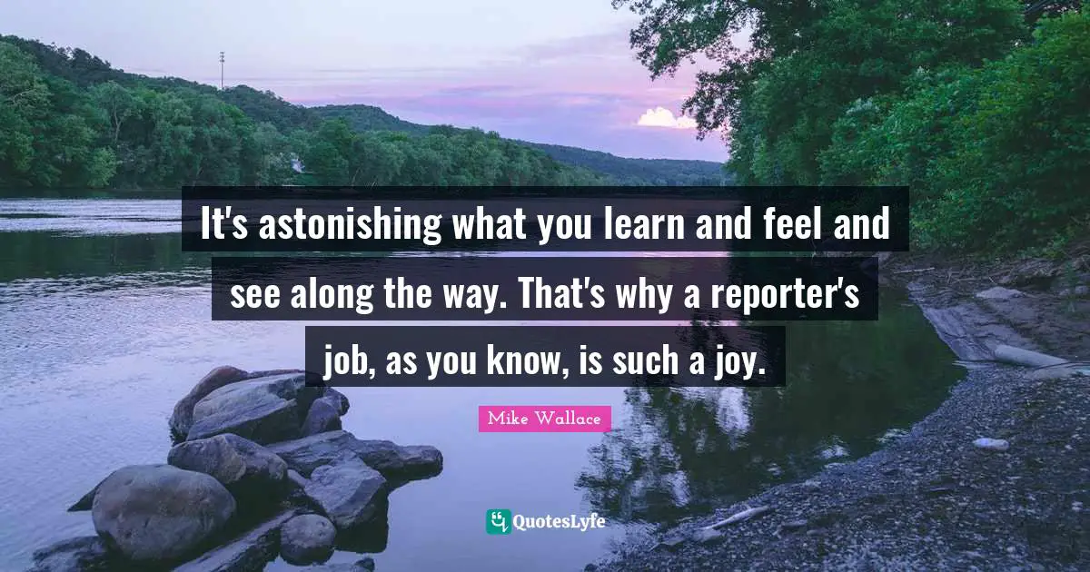 Astonishing Quotes: "It's astonishing what you learn and feel and see along the way. That's why a reporter's job, as you know, is such a joy."