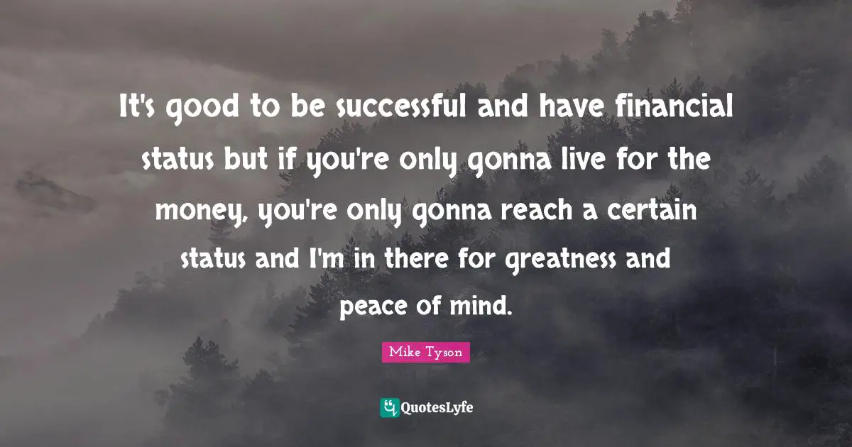 It's good to be successful and have financial status but if you're only gonna live for the money, you're only gonna reach a certain status and I'm in there for greatness and peace of mind.