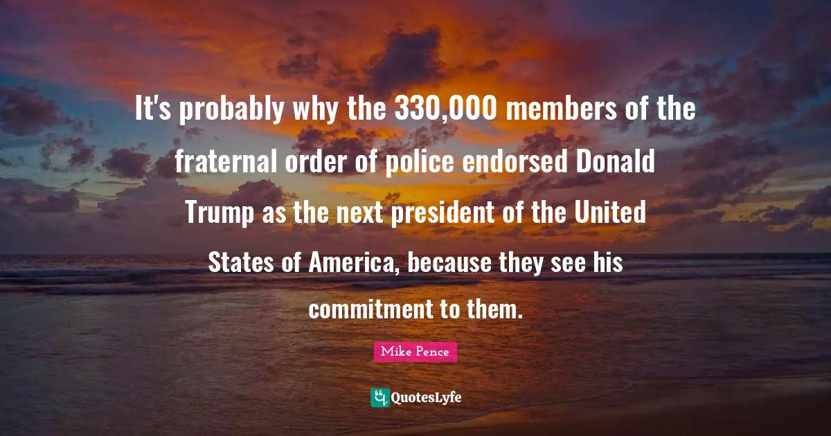 It's probably why the 330,000 members of the fraternal order of police endorsed Donald Trump as the next president of the United States of America, because they see his commitment to them.
