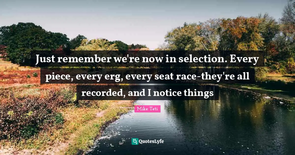Just remember we're now in selection. Every piece, every erg, every seat race-they're all recorded, and I notice things