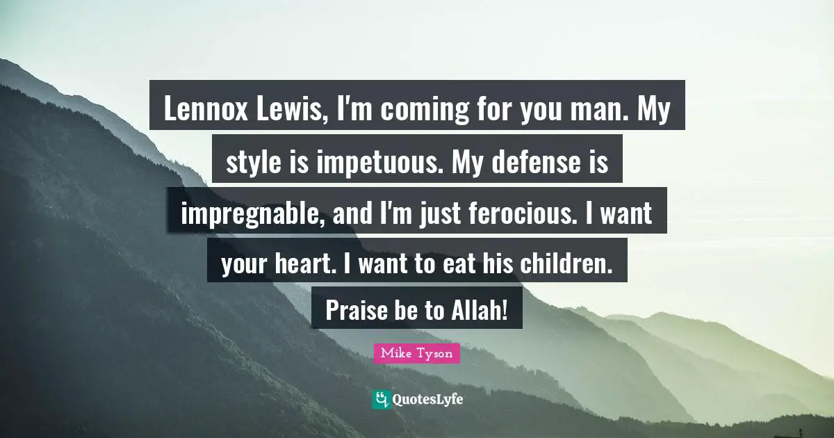 Lennox Lewis, I'm coming for you man. My style is impetuous. My defense is impregnable, and I'm just ferocious. I want your heart. I want to eat his children. Praise be to Allah!