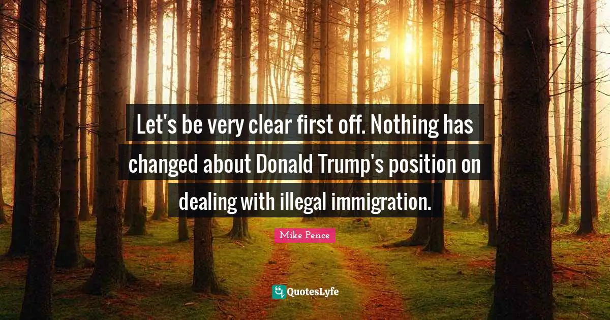 Let's be very clear first off. Nothing has changed about Donald Trump's position on dealing with illegal immigration.