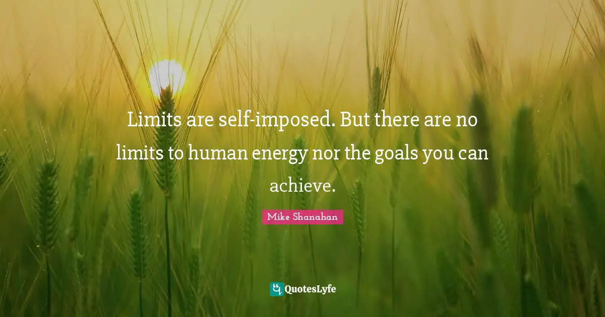 Limits are self-imposed. But there are no limits to human energy nor the goals you can achieve.