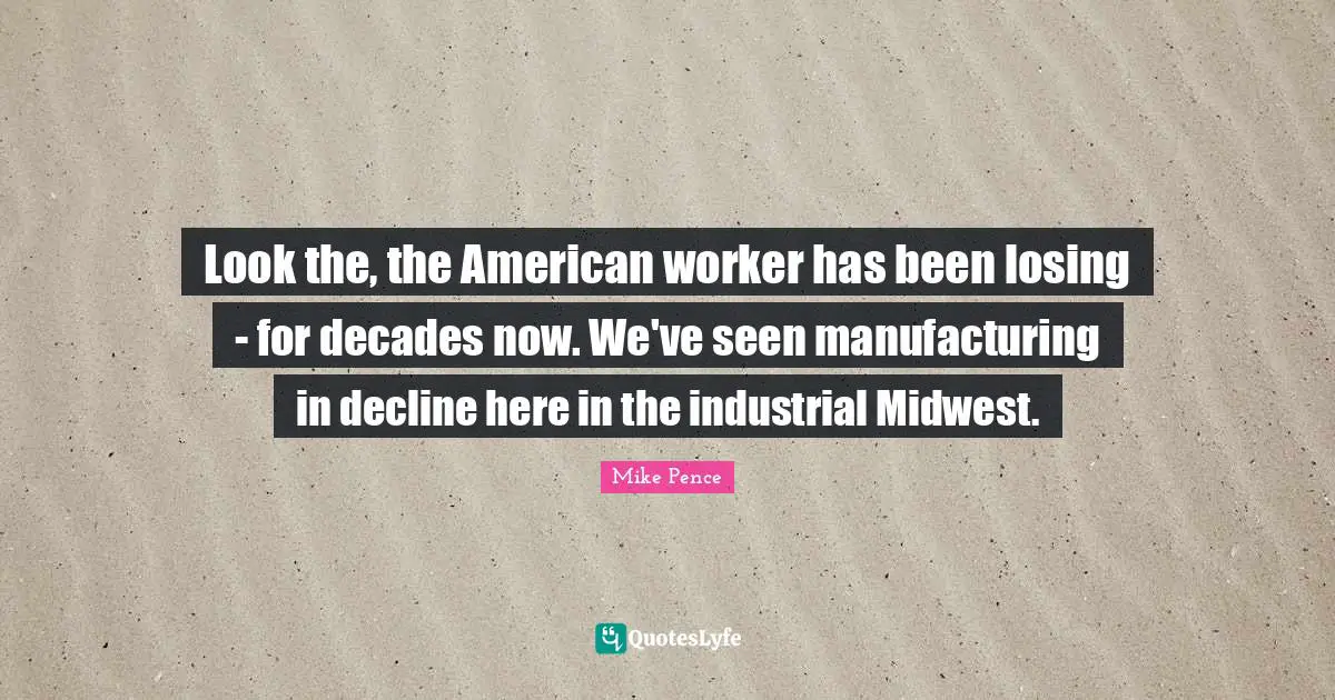Look the, the American worker has been losing - for decades now. We've seen manufacturing in decline here in the industrial Midwest.