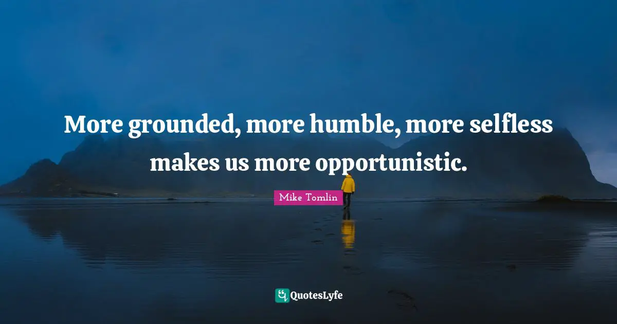 Mike Tomlin Quotes: "More grounded, more humble, more selfless makes us more opportunistic."