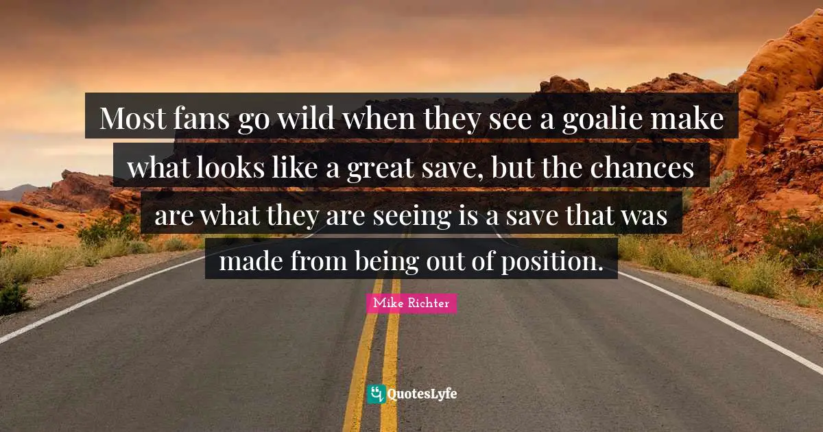 W. D. Richter Quotes: "Most fans go wild when they see a goalie make what looks like a great save, but the chances are what they are seeing is a save that was made from being out of position."