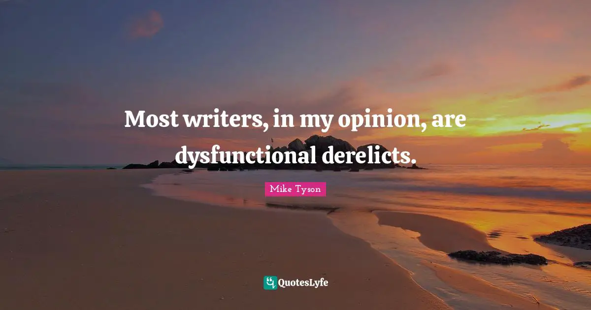 Most writers, in my opinion, are dysfunctional derelicts.