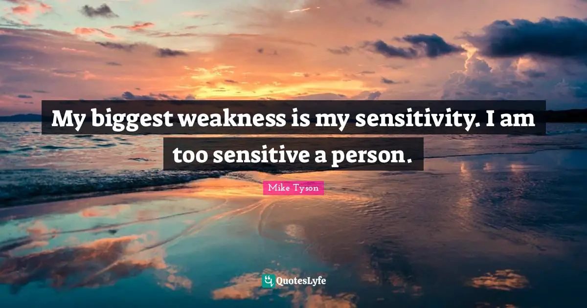 My biggest weakness is my sensitivity. I am too sensitive a person.