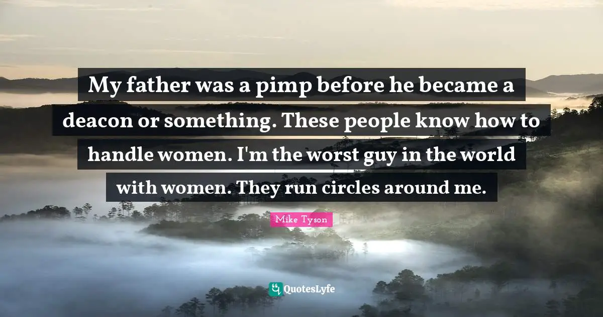 My father was a pimp before he became a deacon or something. These people know how to handle women. I'm the worst guy in the world with women. They run circles around me.