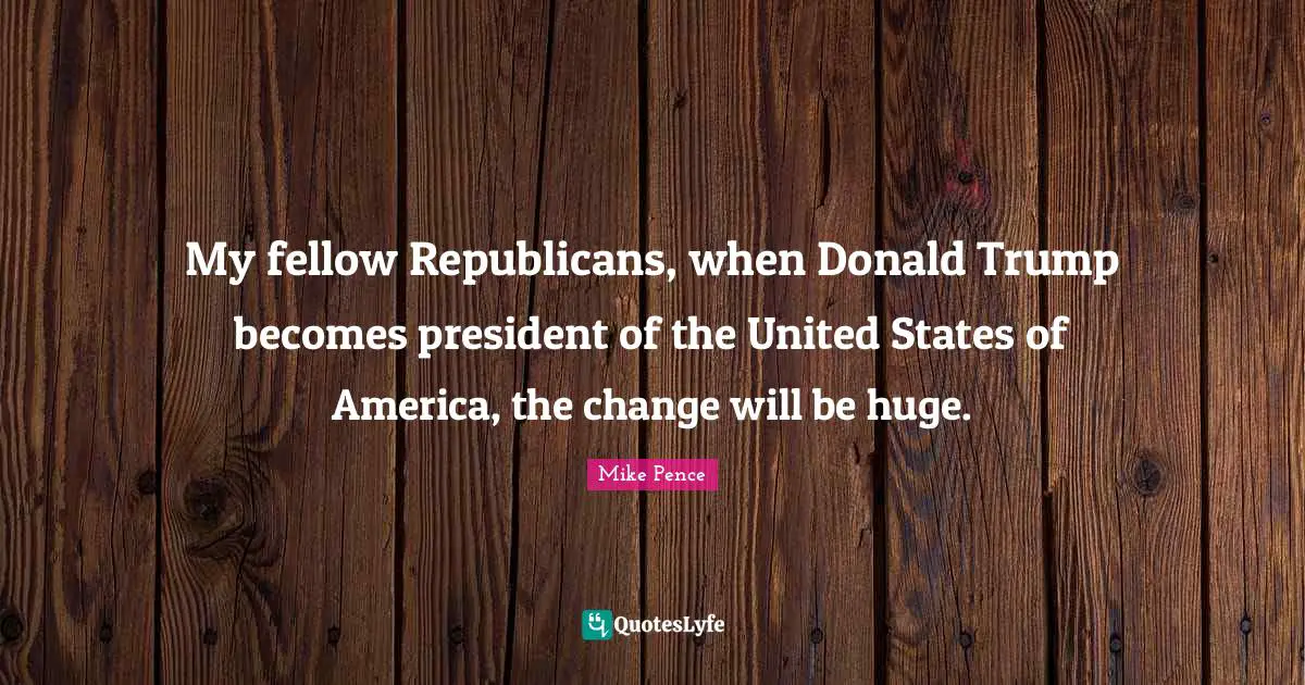 Mike Pence Quotes: "My fellow Republicans, when Donald Trump becomes president of the United States of America, the change will be huge."
