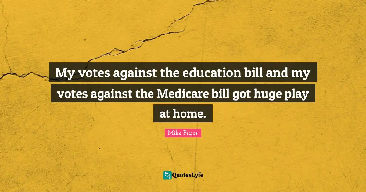 Mike Pence Quotes: "My votes against the education bill and my votes against the Medicare bill got huge play at home."