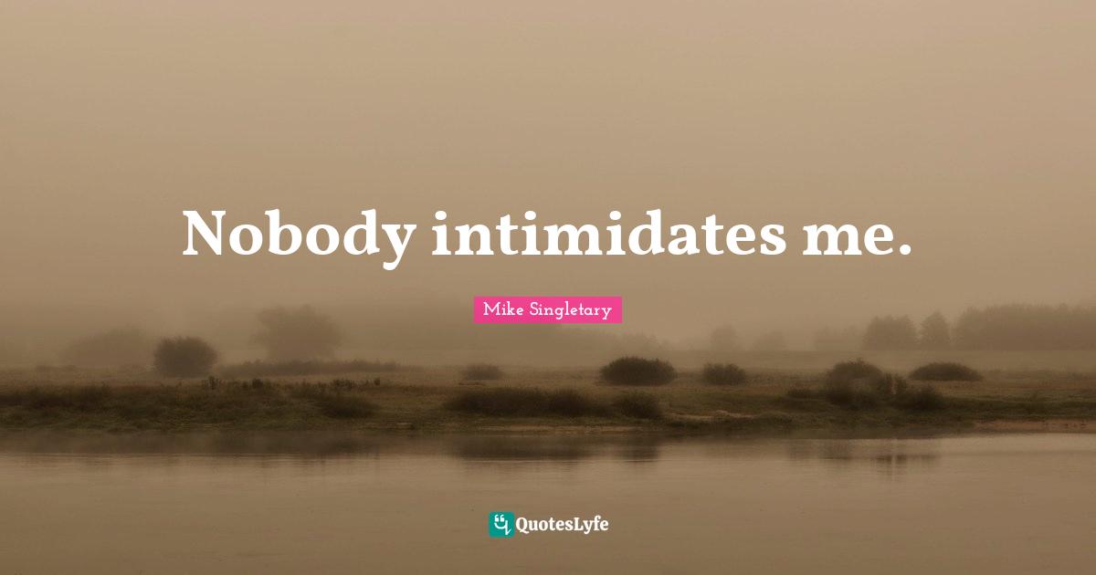 Nobody intimidates me.