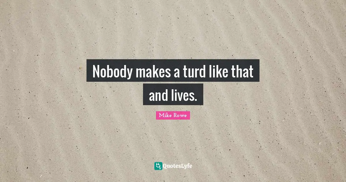 Nobody makes a turd like that and lives.