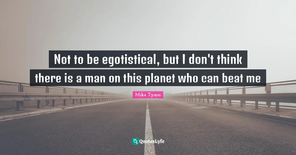 Not to be egotistical, but I don't think there is a man on this planet who can beat me